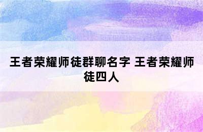 王者荣耀师徒群聊名字 王者荣耀师徒四人